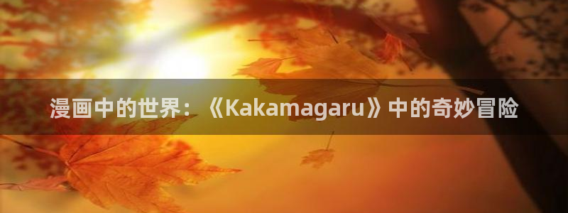 哔咔漫画安装包：漫画中的世界：《Kakamagaru》中的奇妙冒险