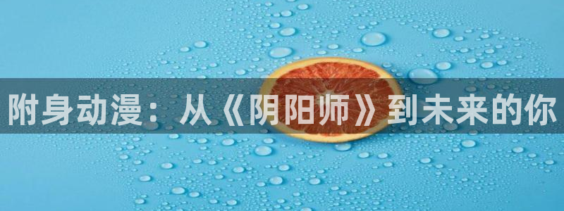 哔咔漫画免费破解版：附身动漫：从《阴阳师》到未来的你